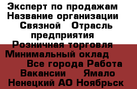 Эксперт по продажам › Название организации ­ Связной › Отрасль предприятия ­ Розничная торговля › Минимальный оклад ­ 32 000 - Все города Работа » Вакансии   . Ямало-Ненецкий АО,Ноябрьск г.